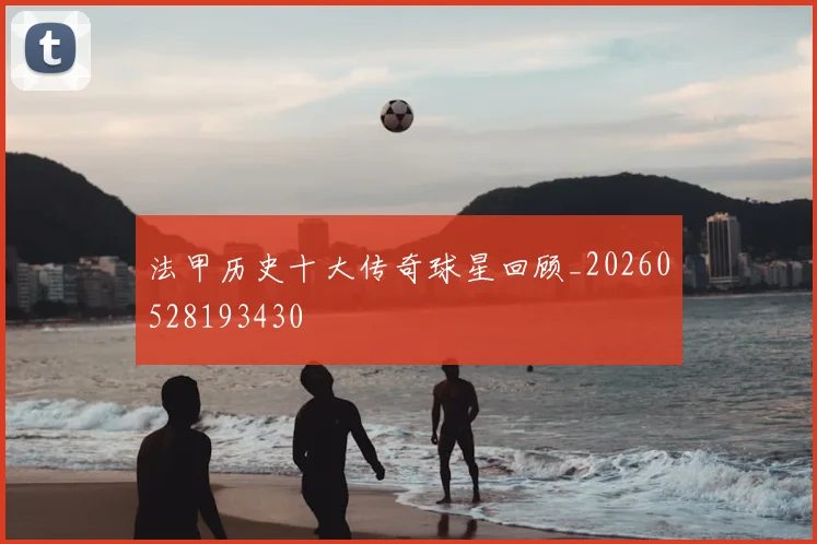 法甲历史十大传奇球星回顾_20260528193430