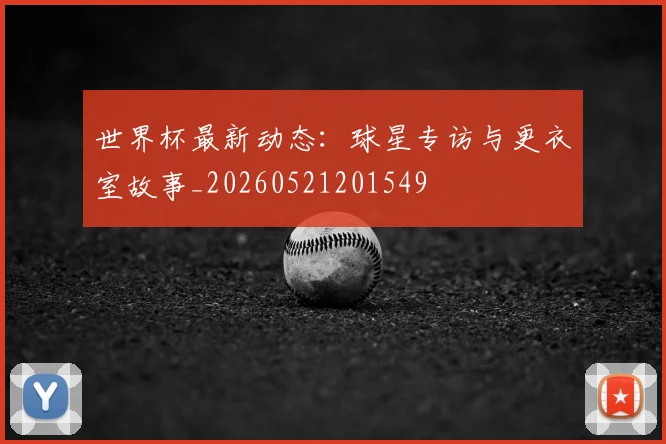 世界杯最新动态:球星专访与更衣室故事_20260521201549