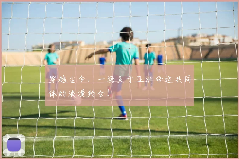 穿越古今，一场关于亚洲命运共同体的浪漫约会！