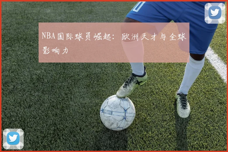 NBA国际球员崛起：欧洲天才与全球影响力