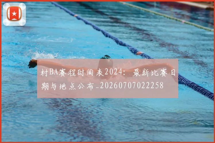 村BA赛程时间表2024：最新比赛日期与地点公布_20260707022258