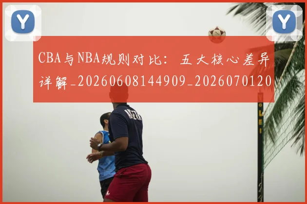 CBA与NBA规则对比:五大核心差异详解_20260608144909_20260701205952_20260712043311