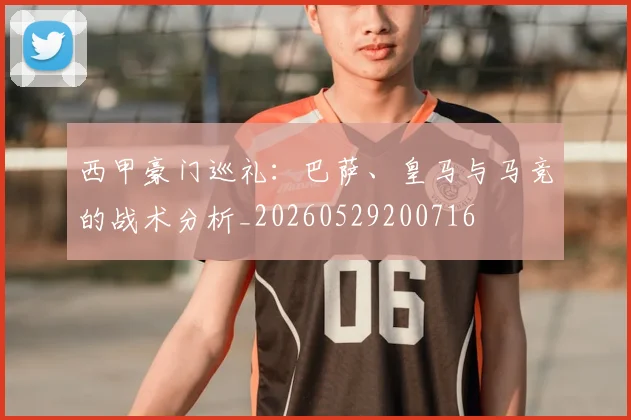 西甲豪门巡礼：巴萨、皇马与马竞的战术分析_20260529200716