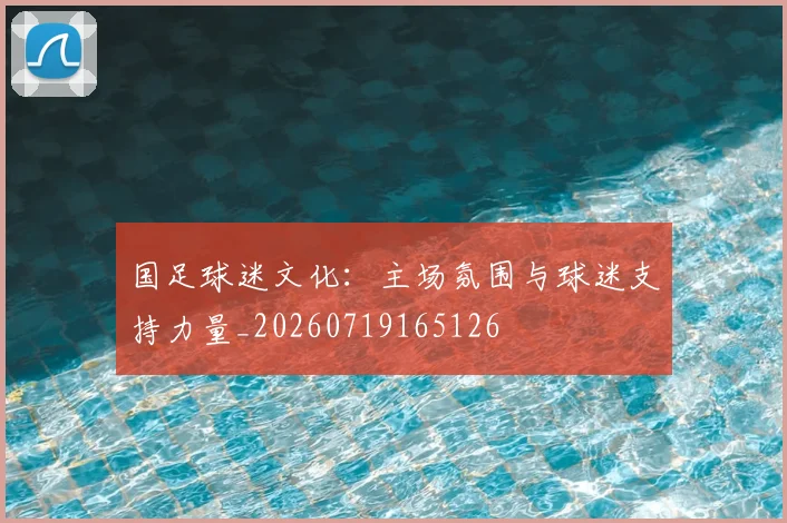 国足球迷文化：主场氛围与球迷支持力量_20260719165126