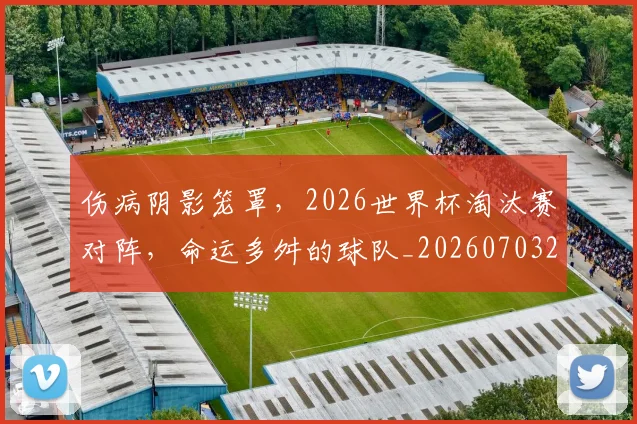 伤病阴影笼罩，2026世界杯淘汰赛对阵，命运多舛的球队_20260703214012_20260718003421