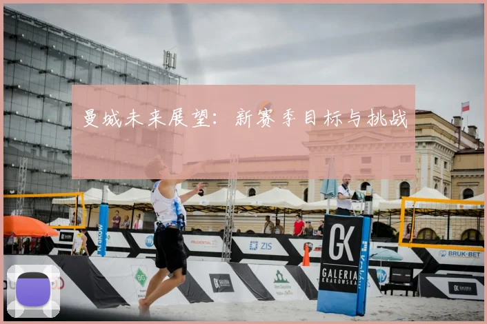 曼城未来展望:新赛季目标与挑战