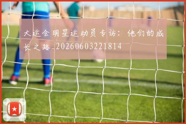 大运会明星运动员专访:他们的成长之路_20260603221814