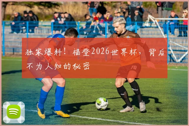 独家爆料！福登2026世界杯，背后不为人知的秘密