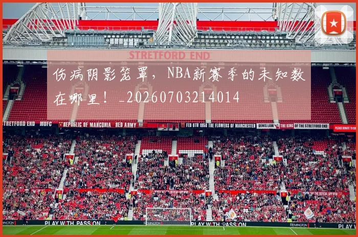 伤病阴影笼罩，NBA新赛季的未知数在哪里！_20260703214014