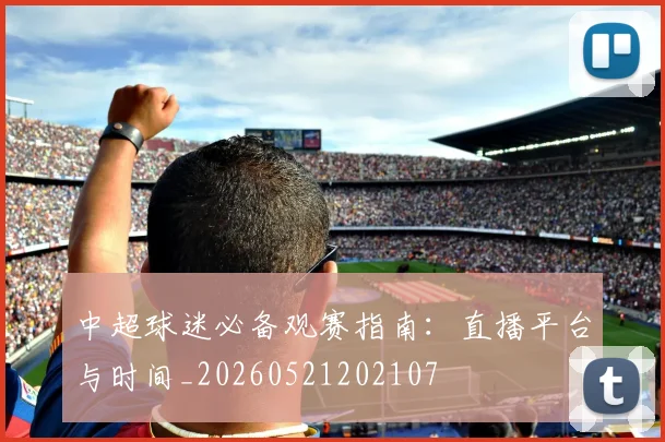 中超球迷必备观赛指南：直播平台与时间_20260521202107