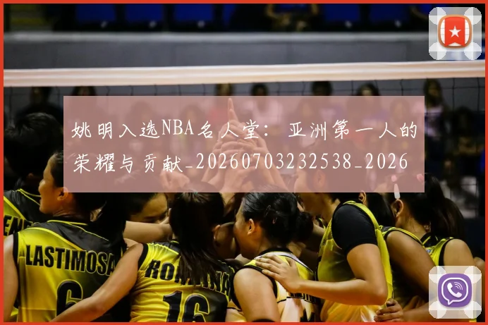 姚明入选NBA名人堂:亚洲第一人的荣耀与贡献_20260703232538_20260720191415