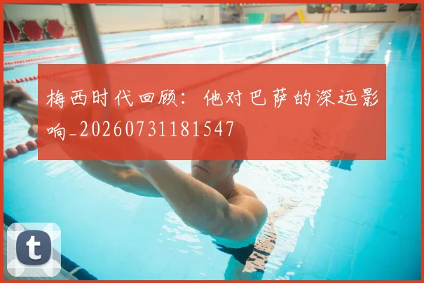 梅西时代回顾:他对巴萨的深远影响_20260731181547