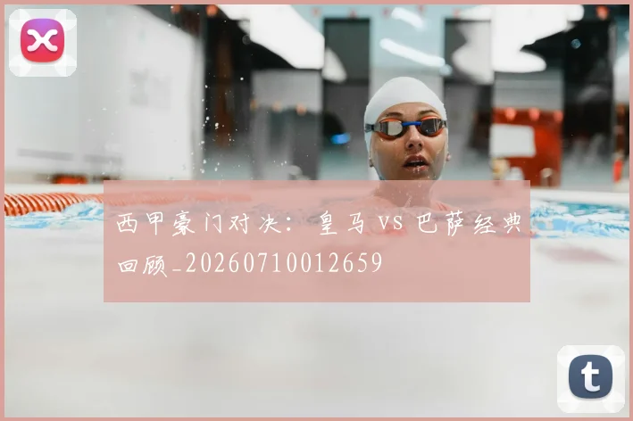 西甲豪门对决:皇马 vs 巴萨经典回顾_20260710012659