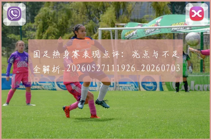 国足热身赛表现点评:亮点与不足全解析_20260527111926_20260703224257
