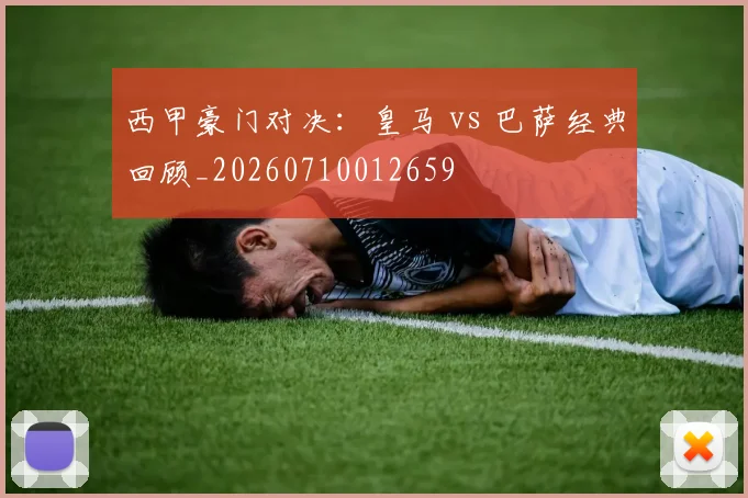 西甲豪门对决：皇马 vs 巴萨经典回顾_20260710012659