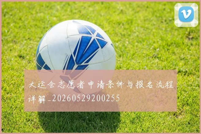 大运会志愿者申请条件与报名流程详解_20260529200255