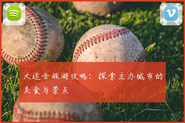 大运会旅游攻略:探索主办城市的美食与景点