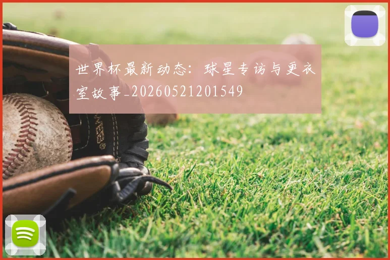 世界杯最新动态：球星专访与更衣室故事_20260521201549