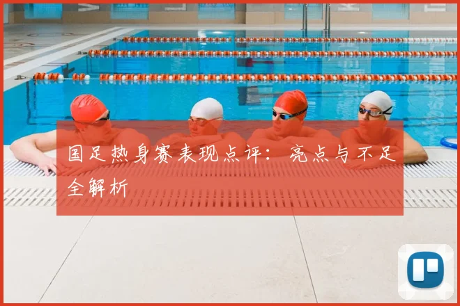国足热身赛表现点评:亮点与不足全解析