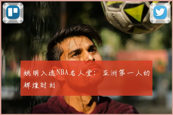姚明入选NBA名人堂：亚洲第一人的辉煌时刻
