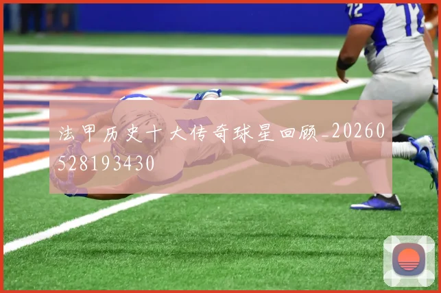 法甲历史十大传奇球星回顾_20260528193430