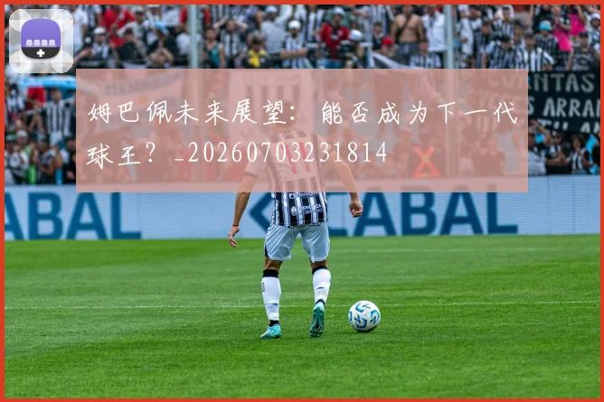 姆巴佩未来展望:能否成为下一代球王?_20260703231814