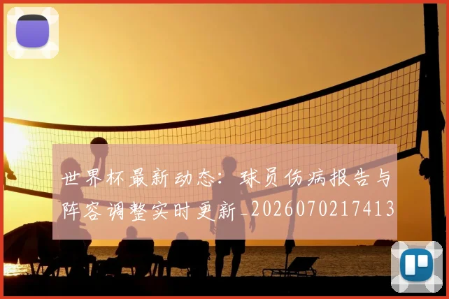 世界杯最新动态：球员伤病报告与阵容调整实时更新_20260702174131