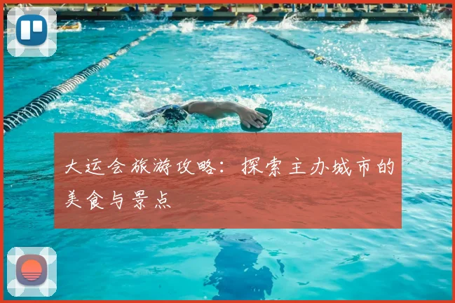 大运会旅游攻略:探索主办城市的美食与景点