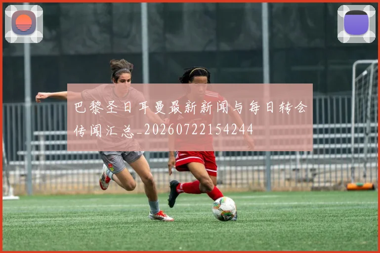 巴黎圣日耳曼最新新闻与每日转会传闻汇总_20260722154244