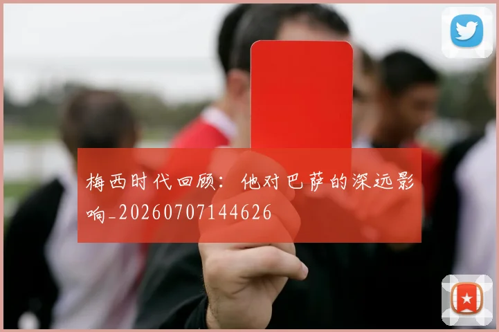 梅西时代回顾：他对巴萨的深远影响_20260707144626