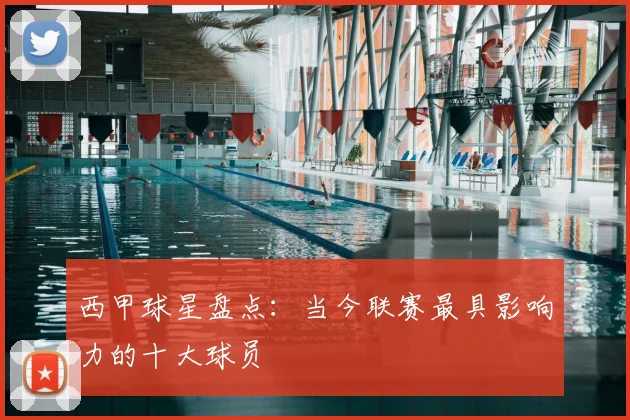 西甲球星盘点:当今联赛最具影响力的十大球员