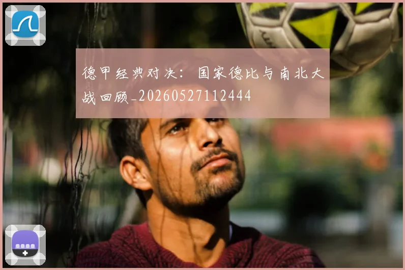 德甲经典对决：国家德比与南北大战回顾_20260527112444