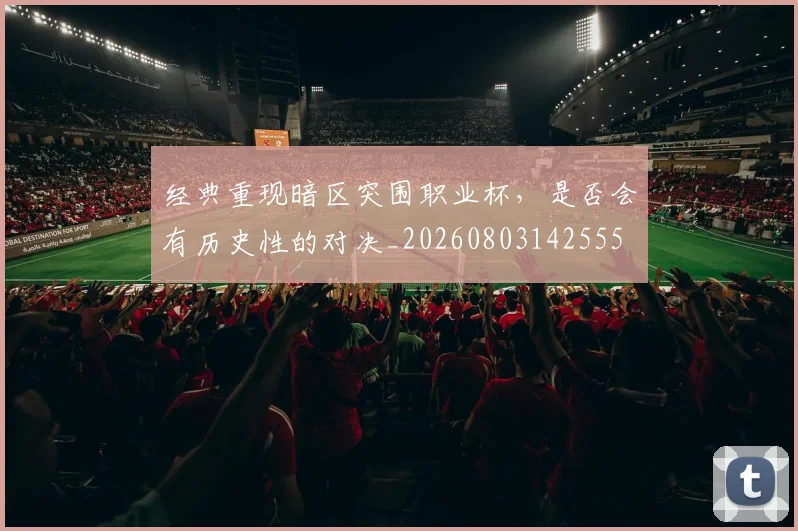 经典重现暗区突围职业杯，是否会有历史性的对决_20260803142555