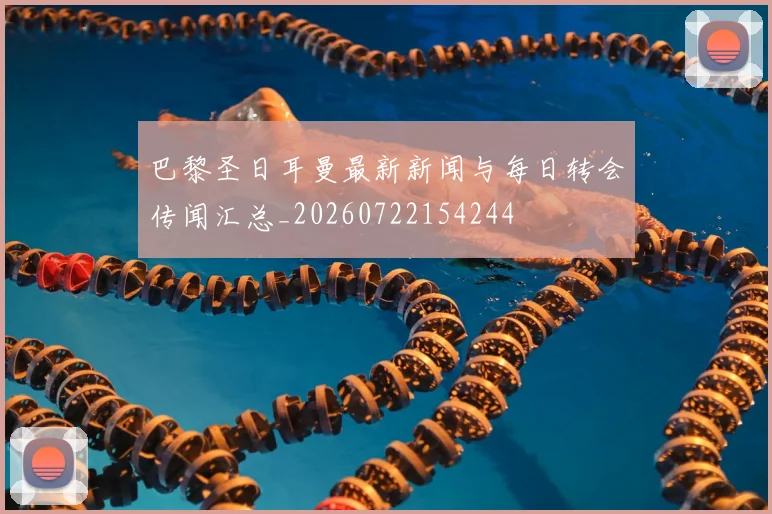 巴黎圣日耳曼最新新闻与每日转会传闻汇总_20260722154244