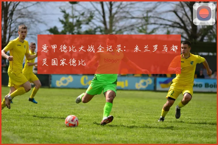 意甲德比大战全记录：米兰罗马都灵国家德比