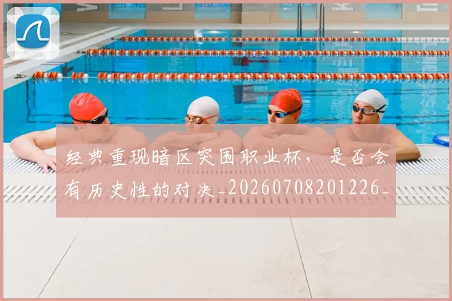 经典重现暗区突围职业杯,是否会有历史性的对决_20260708201226_20260803142557