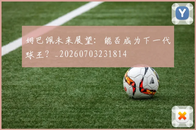 姆巴佩未来展望:能否成为下一代球王?_20260703231814