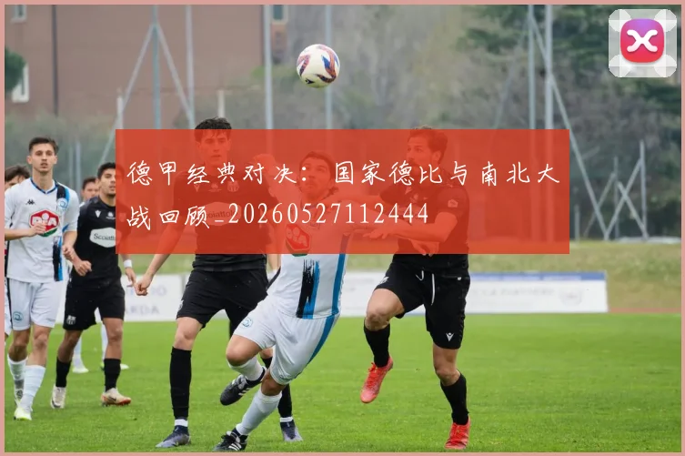 德甲经典对决:国家德比与南北大战回顾_20260527112444