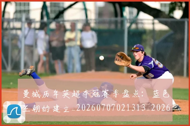 曼城历年英超夺冠赛季盘点:蓝色王朝的建立_20260707021313_20260731172726