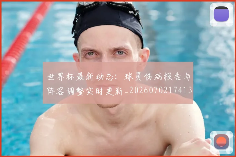 世界杯最新动态:球员伤病报告与阵容调整实时更新_20260702174131