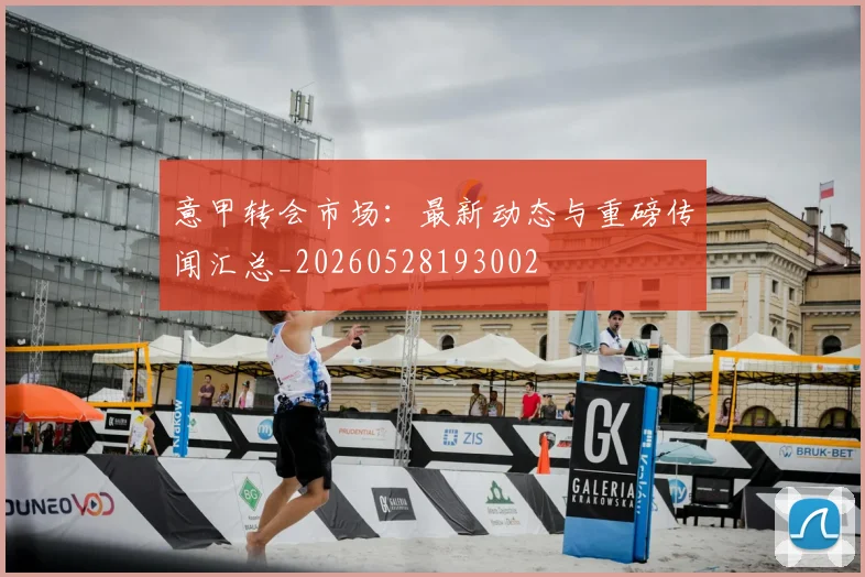 意甲转会市场:最新动态与重磅传闻汇总_20260528193002