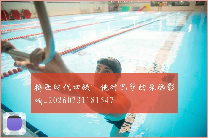 梅西时代回顾：他对巴萨的深远影响_20260731181547