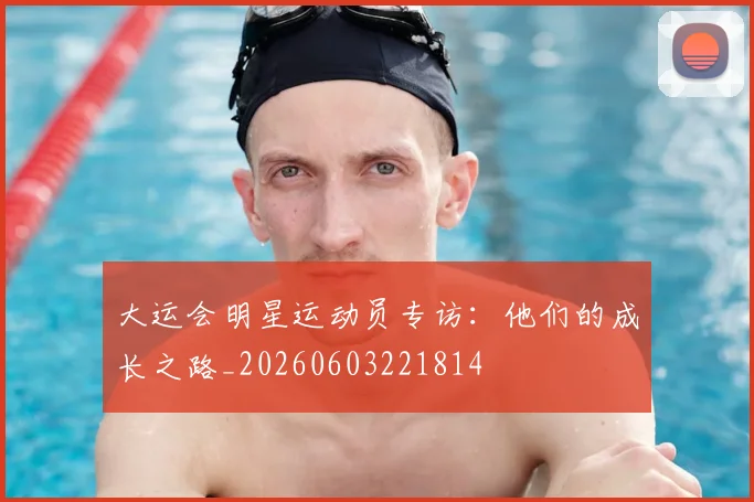 大运会明星运动员专访:他们的成长之路_20260603221814
