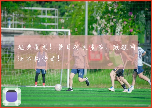 经典复刻！昔日对决重演，致敬网坛不朽传奇！
