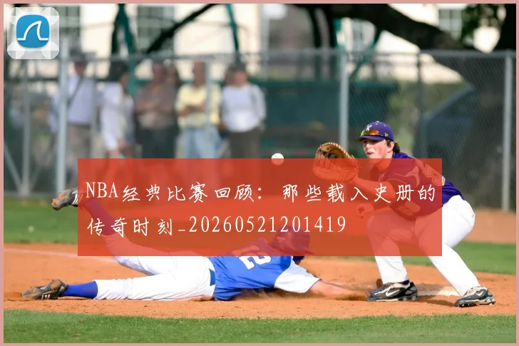 NBA经典比赛回顾：那些载入史册的传奇时刻_20260521201419