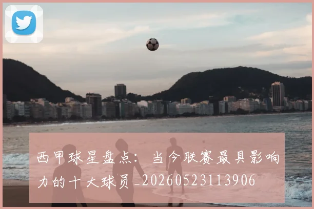 西甲球星盘点:当今联赛最具影响力的十大球员_20260523113906