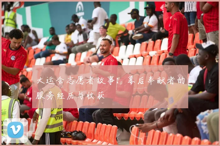 大运会志愿者故事:幕后奉献者的服务经历与收获