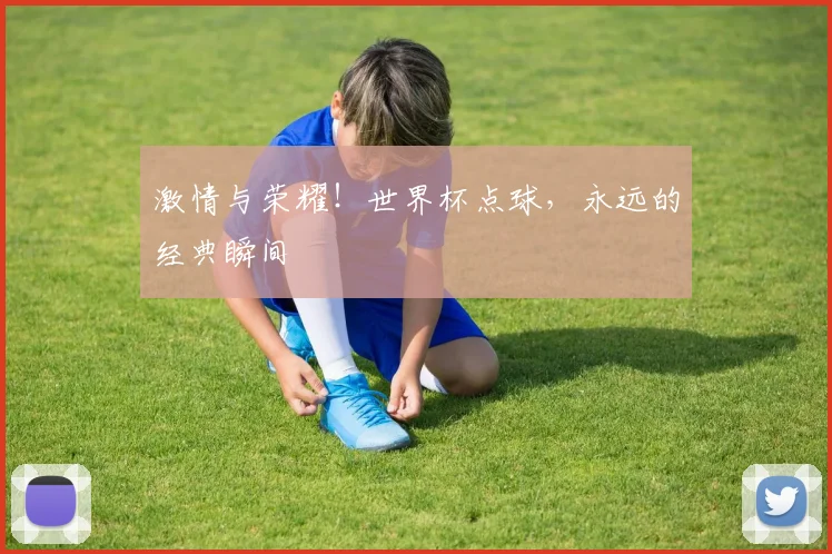 激情与荣耀!世界杯点球,永远的经典瞬间
