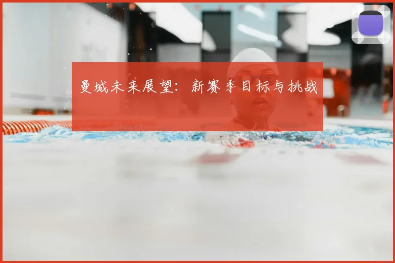 曼城未来展望:新赛季目标与挑战