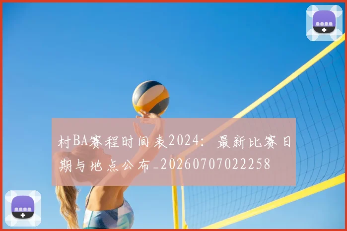 村BA赛程时间表2024：最新比赛日期与地点公布_20260707022258